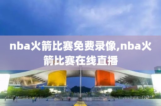 nba火箭比赛免费录像,nba火箭比赛在线直播