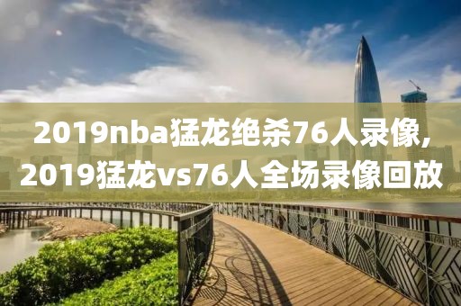 2019nba猛龙绝杀76人录像,2019猛龙vs76人全场录像回放