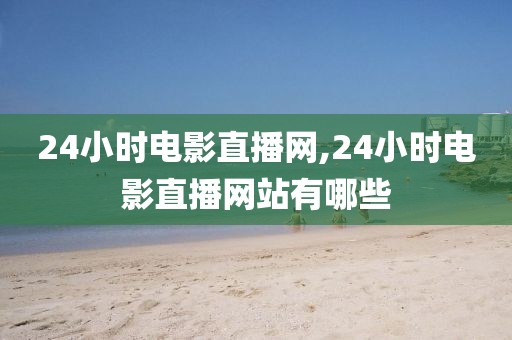 24小时电影直播网,24小时电影直播网站有哪些