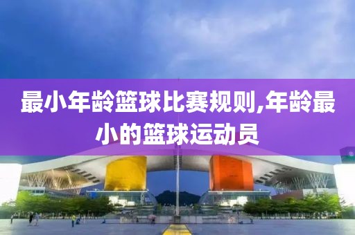 最小年龄篮球比赛规则,年龄最小的篮球运动员