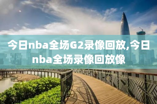 今日nba全场G2录像回放,今日nba全场录像回放像