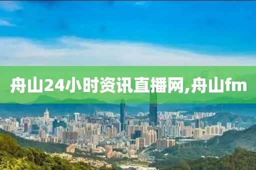 舟山24小时资讯直播网,舟山fm