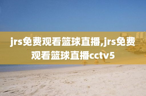 jrs免费观看篮球直播,jrs免费观看篮球直播cctv5