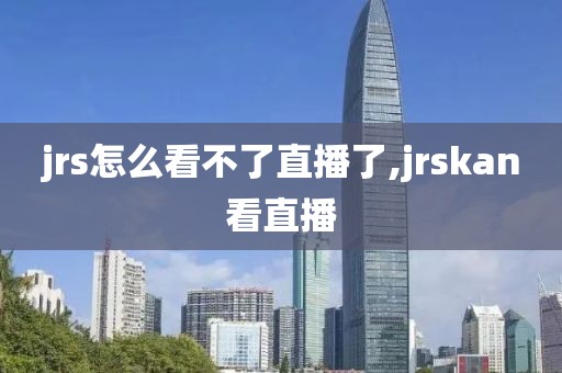 jrs怎么看不了直播了,jrskan看直播