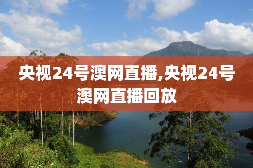 央视24号澳网直播,央视24号澳网直播回放