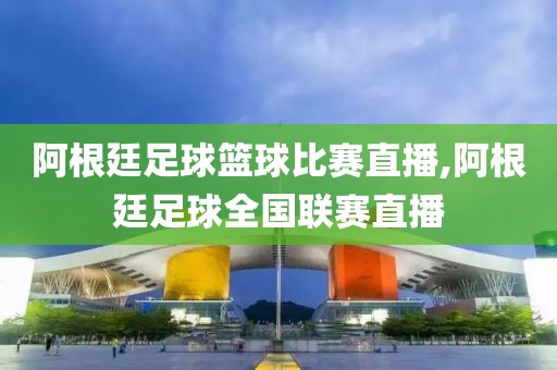 阿根廷足球篮球比赛直播,阿根廷足球全国联赛直播