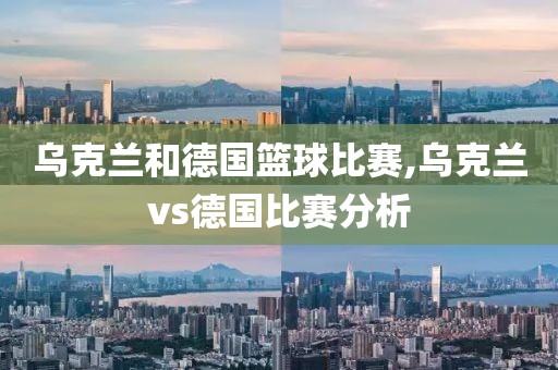 乌克兰和德国篮球比赛,乌克兰vs德国比赛分析