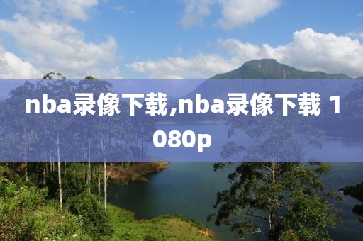 nba录像下载,nba录像下载 1080p