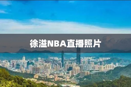 徐溢NBA直播照片