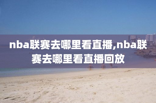 nba联赛去哪里看直播,nba联赛去哪里看直播回放