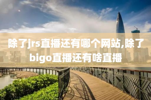 除了jrs直播还有哪个网站,除了bigo直播还有啥直播