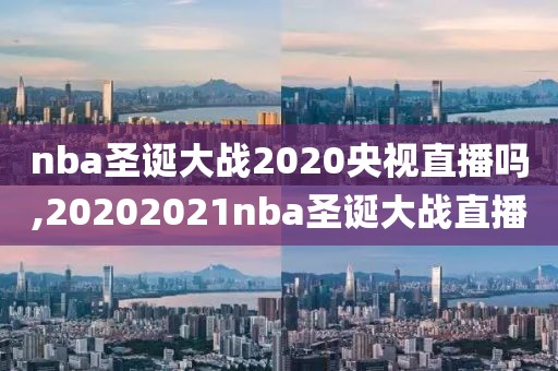 nba圣诞大战2020央视直播吗,20202021nba圣诞大战直播