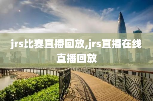 jrs比赛直播回放,jrs直播在线直播回放