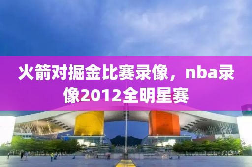 火箭对掘金比赛录像，nba录像2012全明星赛