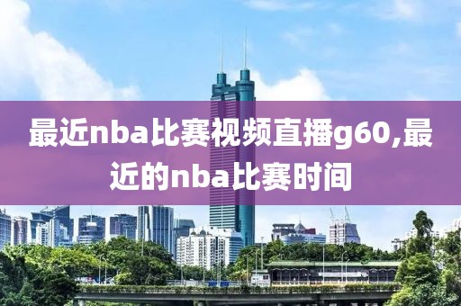 最近nba比赛视频直播g60,最近的nba比赛时间