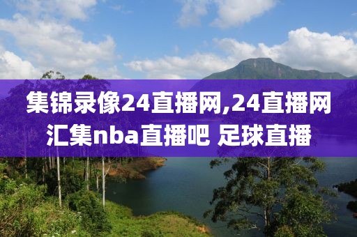 集锦录像24直播网,24直播网汇集nba直播吧 足球直播