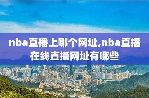 nba直播上哪个网址,nba直播在线直播网址有哪些