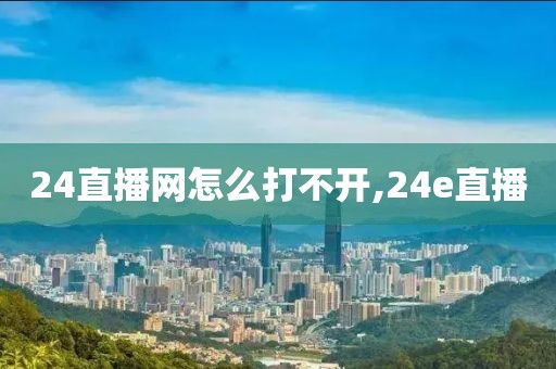 24直播网怎么打不开,24e直播