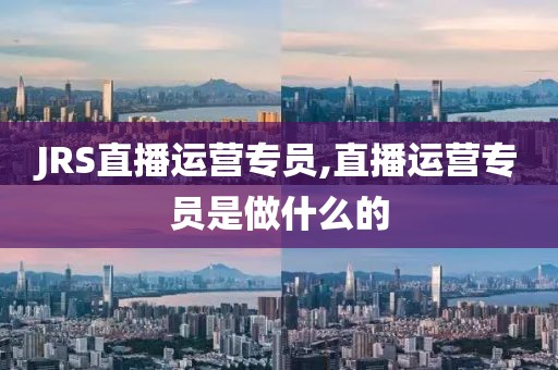JRS直播运营专员,直播运营专员是做什么的