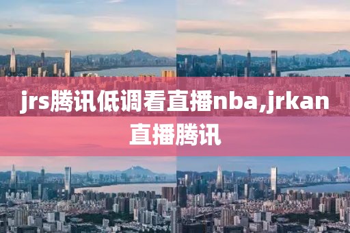 jrs腾讯低调看直播nba,jrkan直播腾讯