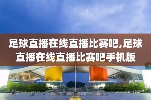 足球直播在线直播比赛吧,足球直播在线直播比赛吧手机版