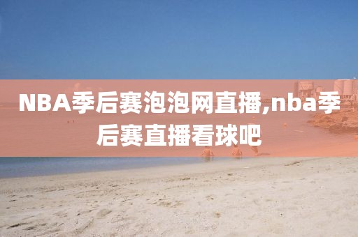 NBA季后赛泡泡网直播,nba季后赛直播看球吧