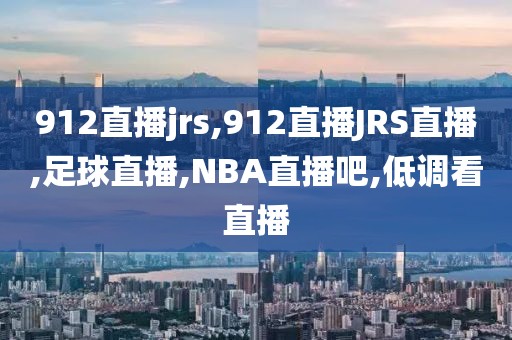 912直播jrs,912直播JRS直播,足球直播,NBA直播吧,低调看直播