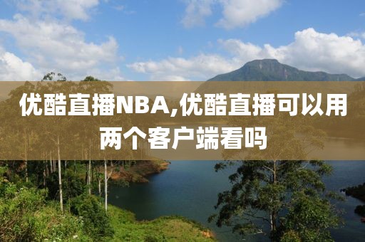 优酷直播NBA,优酷直播可以用两个客户端看吗