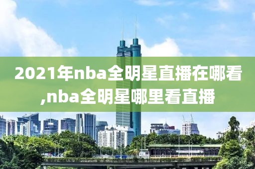 2021年nba全明星直播在哪看,nba全明星哪里看直播