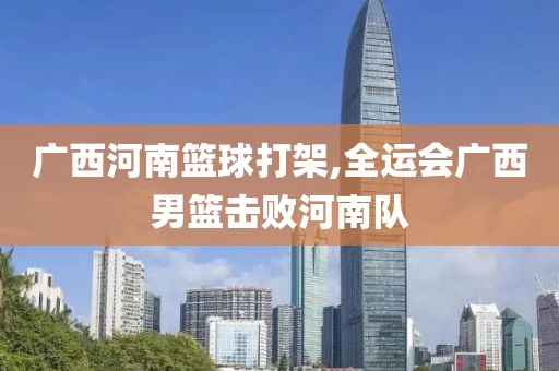 广西河南篮球打架,全运会广西男篮击败河南队