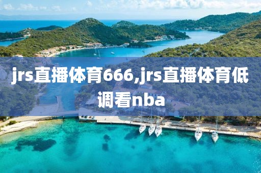 jrs直播体育666,jrs直播体育低调看nba