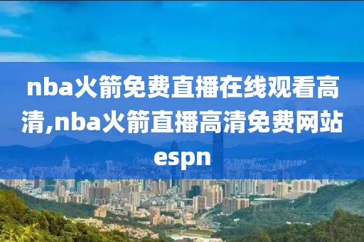 nba火箭免费直播在线观看高清,nba火箭直播高清免费网站espn