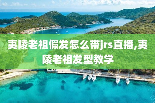 夷陵老祖假发怎么带jrs直播,夷陵老祖发型教学