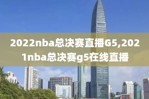 2022nba总决赛直播G5,2021nba总决赛g5在线直播