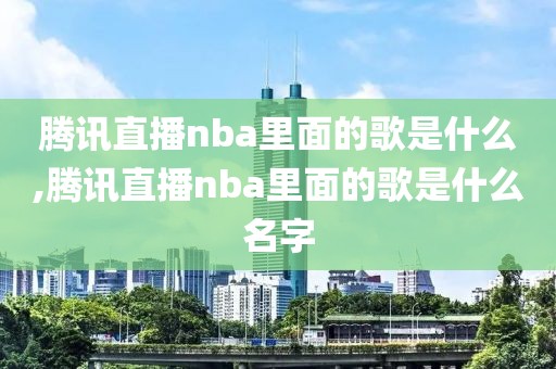 腾讯直播nba里面的歌是什么,腾讯直播nba里面的歌是什么名字