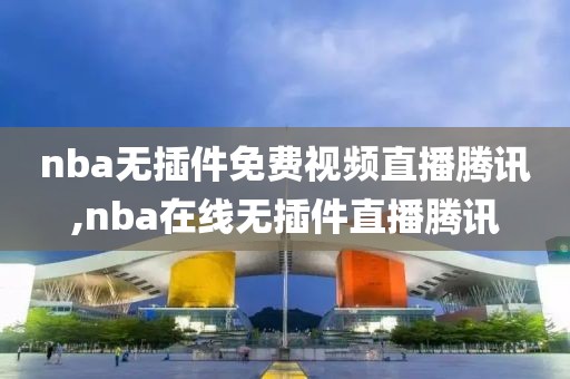 nba无插件免费视频直播腾讯,nba在线无插件直播腾讯