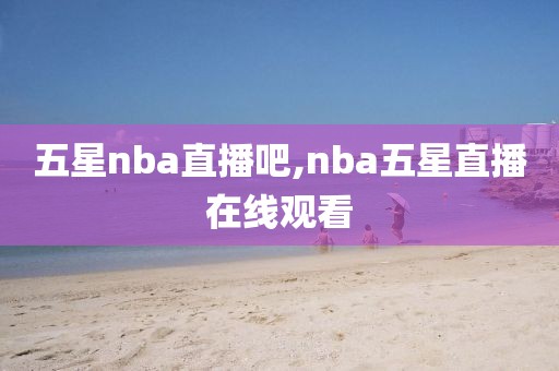 五星nba直播吧,nba五星直播在线观看