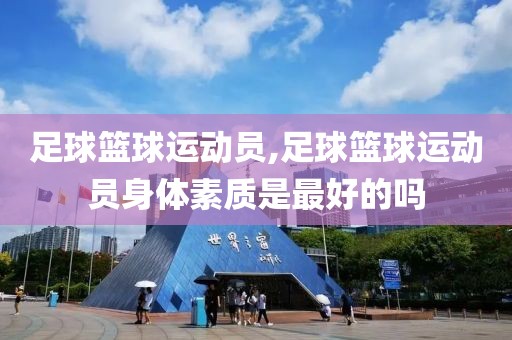 足球篮球运动员,足球篮球运动员身体素质是最好的吗