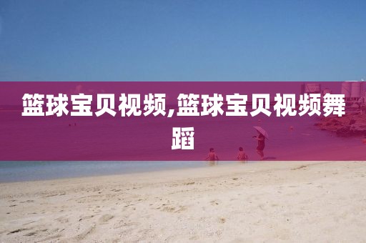 篮球宝贝视频,篮球宝贝视频舞蹈