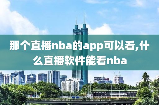 那个直播nba的app可以看,什么直播软件能看nba