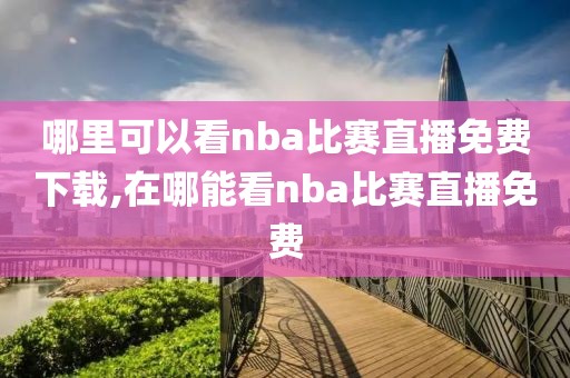 哪里可以看nba比赛直播免费下载,在哪能看nba比赛直播免费