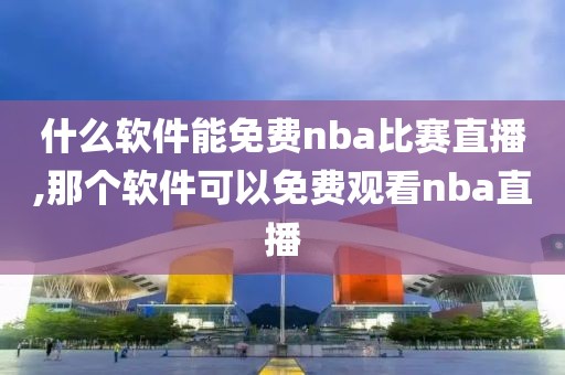 什么软件能免费nba比赛直播,那个软件可以免费观看nba直播