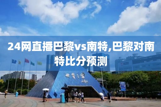 24网直播巴黎vs南特,巴黎对南特比分预测