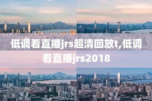 低调看直播jrs超清回放t,低调看直播jrs2018