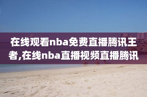 在线观看nba免费直播腾讯王者,在线nba直播视频直播腾讯