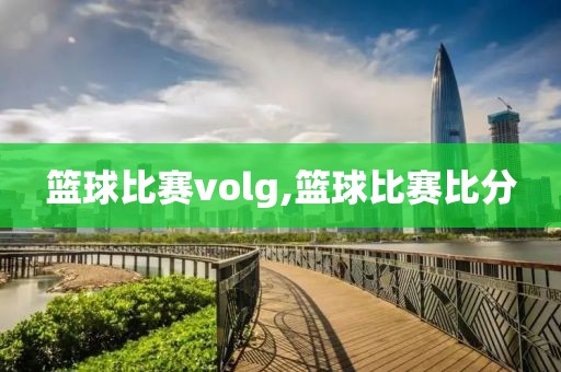 篮球比赛volg,篮球比赛比分
