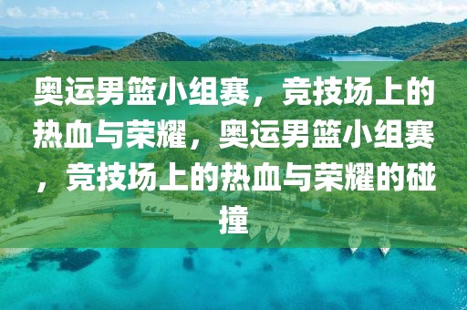 奥运男篮小组赛，竞技场上的热血与荣耀，奥运男篮小组赛，竞技场上的热血与荣耀的碰撞