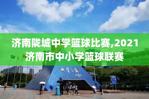 济南陇城中学篮球比赛,2021济南市中小学篮球联赛