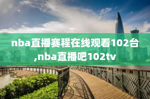 nba直播赛程在线观看102台,nba直播吧102tv