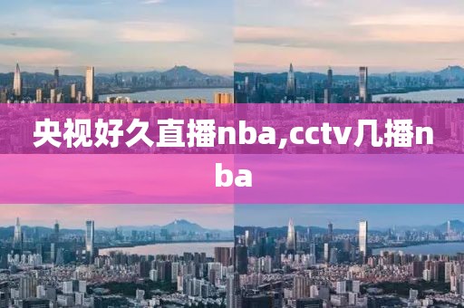 央视好久直播nba,cctv几播nba